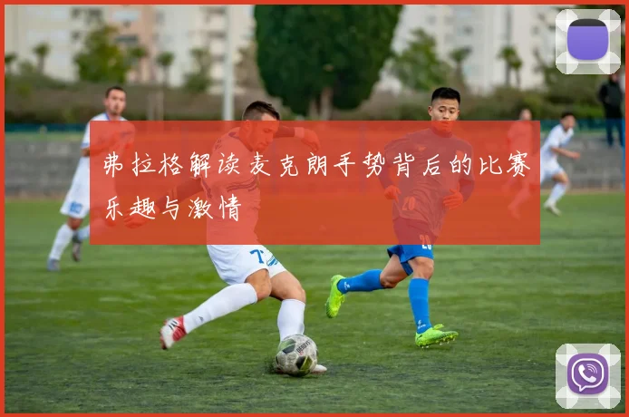 弗拉格解读麦克朗手势背后的比赛乐趣与激情