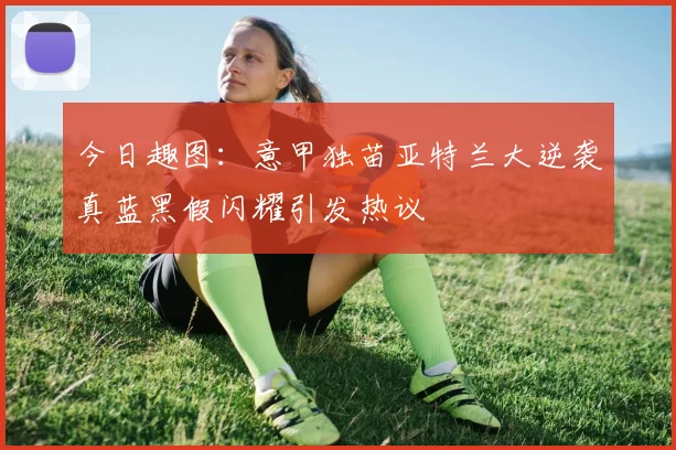 今日趣图：意甲独苗亚特兰大逆袭真蓝黑假闪耀引发热议