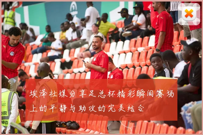 埃泽社媒分享足总杯精彩瞬间赛场上的平静与助攻的完美结合