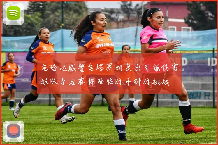 老哈达威警告塔图姆复出可能伤害球队季后赛将面临对手针对挑战
