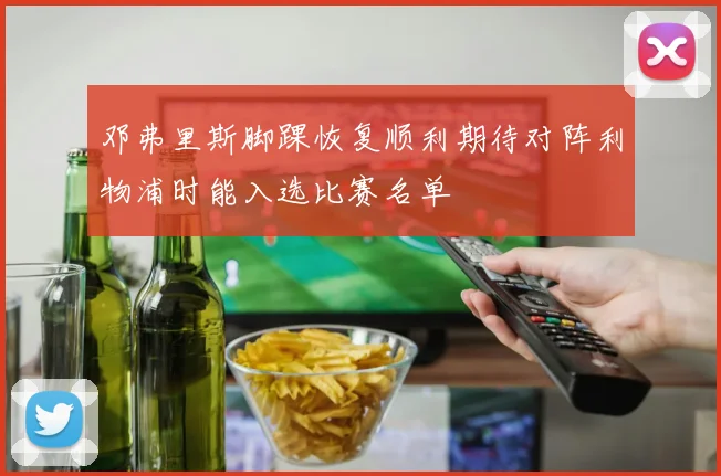 邓弗里斯脚踝恢复顺利期待对阵利物浦时能入选比赛名单