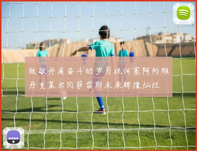 致敬并肩奋斗的岁月祝何塞阿约维丹克莱尔冈萨雷斯未来辉煌灿烂