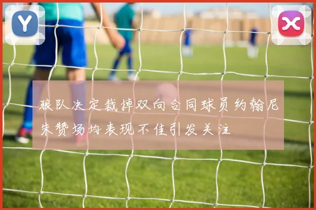 狼队决定裁掉双向合同球员约翰尼朱赞场均表现不佳引发关注