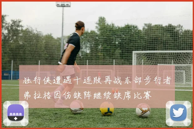 独行侠遭遇十连败再战东部步行者弗拉格因伤缺阵继续缺席比赛