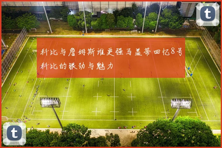科比与詹姆斯谁更强马盖蒂回忆8号科比的狠劲与魅力