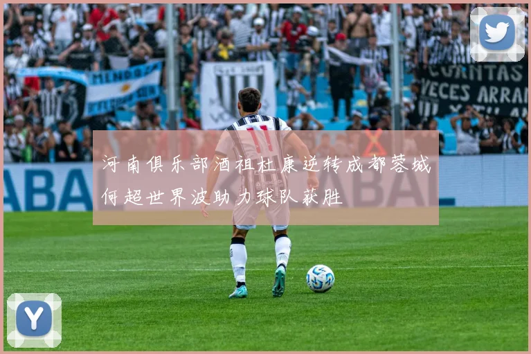 河南俱乐部酒祖杜康逆转成都蓉城何超世界波助力球队获胜