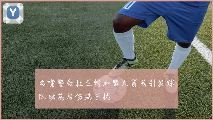 名嘴警告杜兰特加盟火箭或引发球队动荡与伤病困扰