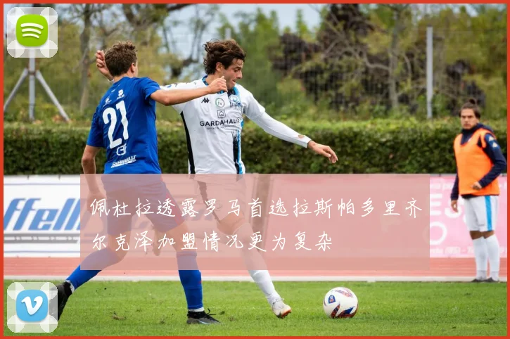 佩杜拉透露罗马首选拉斯帕多里齐尔克泽加盟情况更为复杂