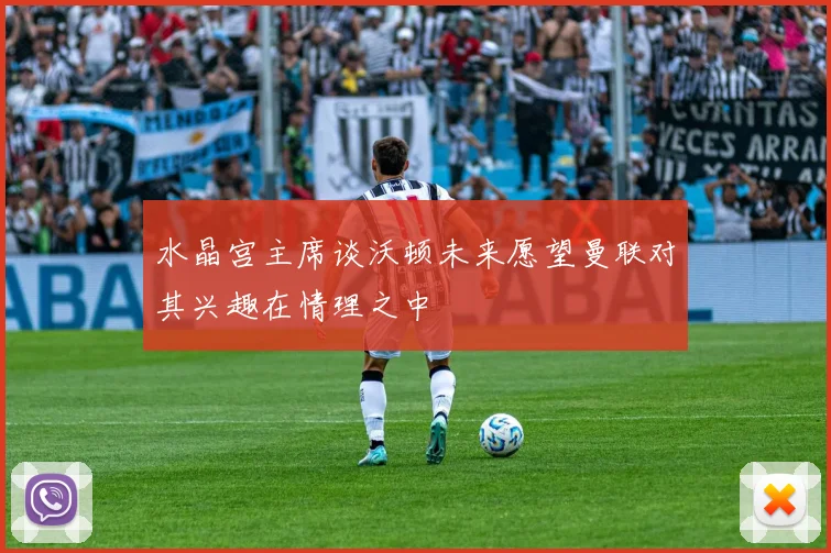 水晶宫主席谈沃顿未来愿望曼联对其兴趣在情理之中