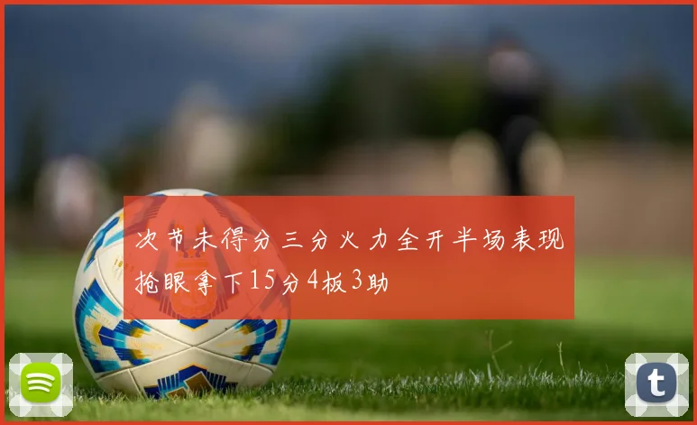 次节未得分三分火力全开半场表现抢眼拿下15分4板3助