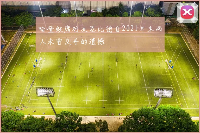 哈登缺席对决恩比德自2021年末两人未曾交手的遗憾