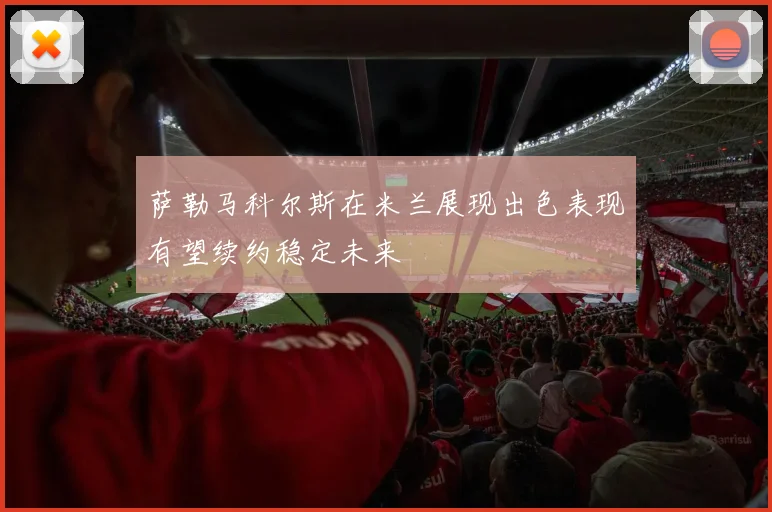 萨勒马科尔斯在米兰展现出色表现有望续约稳定未来