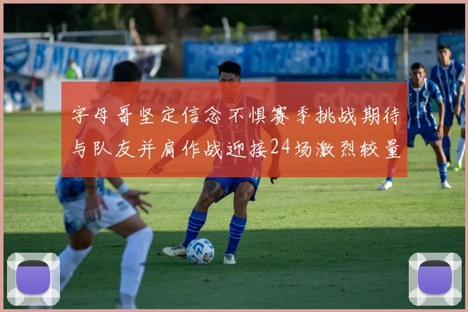 字母哥坚定信念不惧赛季挑战期待与队友并肩作战迎接24场激烈较量