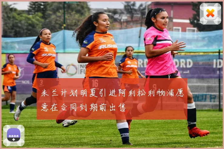 米兰计划明夏引进阿利松利物浦愿意在合同到期前出售