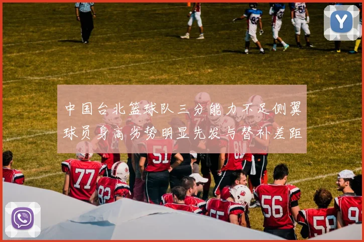 中国台北篮球队三分能力不足侧翼球员身高劣势明显先发与替补差距显著