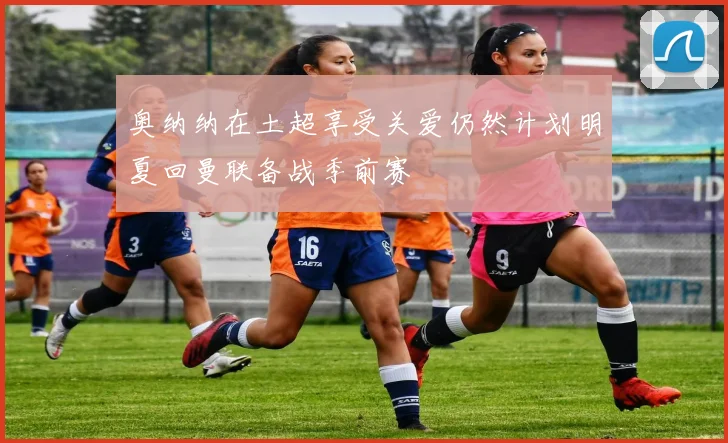 奥纳纳在土超享受关爱仍然计划明夏回曼联备战季前赛