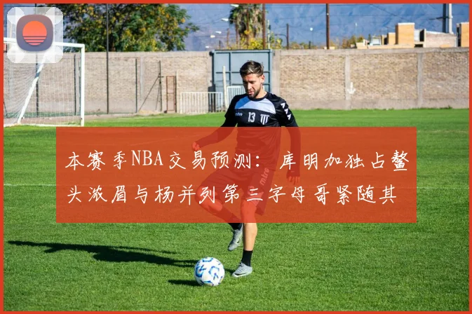 本赛季NBA交易预测：库明加独占鳌头浓眉与杨并列第三字母哥紧随其后小萨排名第五
