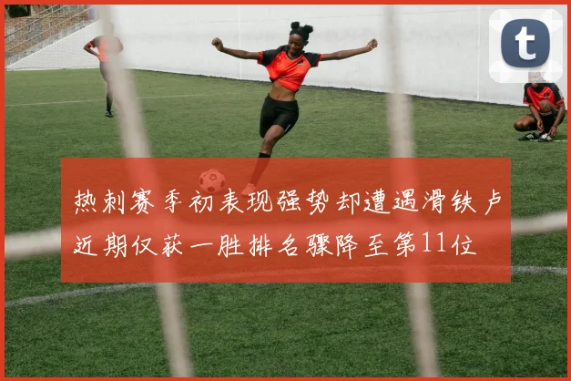 热刺赛季初表现强势却遭遇滑铁卢近期仅获一胜排名骤降至第11位