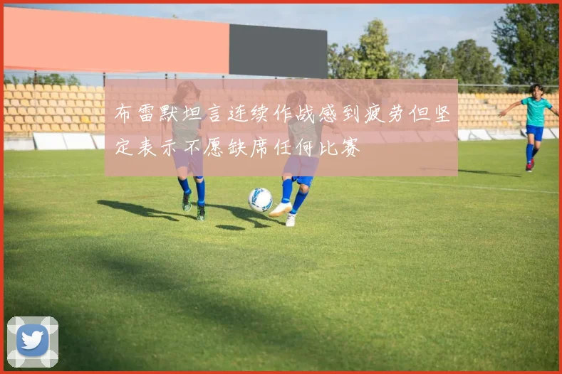 布雷默坦言连续作战感到疲劳但坚定表示不愿缺席任何比赛